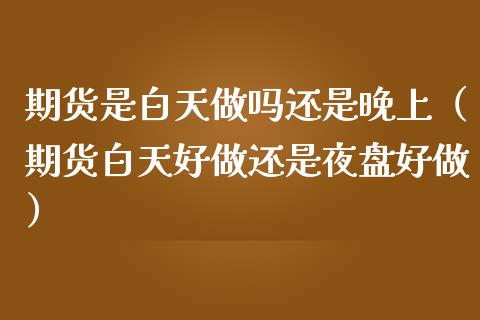 期货是白天做吗还是晚上（期货白天好做还是夜盘好做）_https://www.cqckcrrc.com_财经要闻_第1张