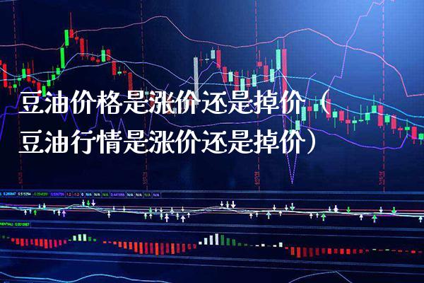豆油价格是涨价还是掉价（豆**情是涨价还是掉价）_https://www.cqckcrrc.com_道指直播_第1张