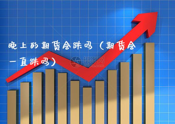 晚上的期货会跌吗(期货会一直跌吗)_纳指直播_第1张_期货投资网 晚上的期货会跌吗(期货会一直跌吗)_https://www.cqckcrrc.com_纳指直播_第1张