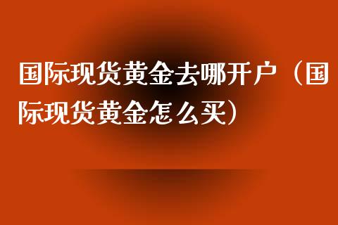 国际现货黄金去哪开户（国际现货黄金怎么买）_https://www.cqckcrrc.com_道指直播_第1张