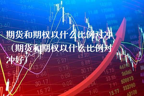 期货和期权以什么比例对冲（期货和期权以什么比例对冲好）_https://www.cqckcrrc.com_期货直播_第1张