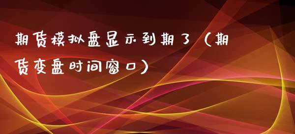 期货模拟盘显示到期了(期货变盘时间窗口)_理财百科_第1张_期货投资网 期货模拟盘显示到期了(期货变盘时间窗口)_https://www.cqckcrrc.com_理财百科_第1张