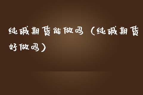 纯碱期货能做吗(纯碱期货好做吗)_期货行情_第1张_期货投资网 纯碱期货能做吗(纯碱期货好做吗)_https://www.cqckcrrc.com_期货行情_第1张