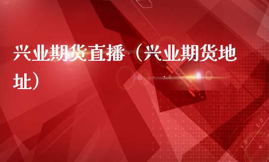 兴业期货直播（兴业期货地址）_https://www.cqckcrrc.com_恒生指数_第1张