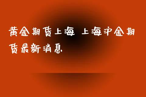 黄金期货上海 上海沪金期货最新消息_https://www.cqckcrrc.com_纳指直播_第1张