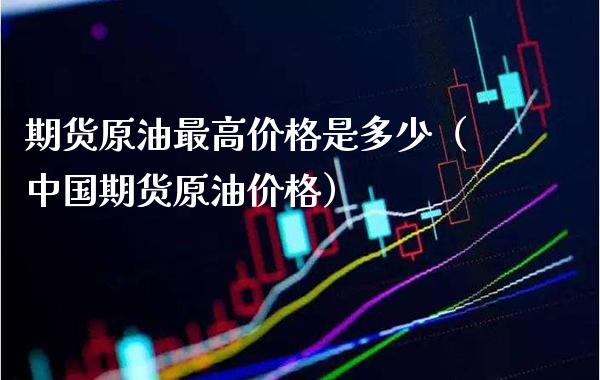 期货原油最高价格是多少（中国期货原油价格）_https://www.cqckcrrc.com_道指直播_第1张