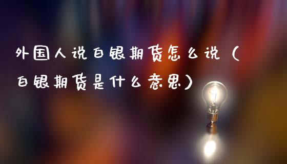 外国人说白银期货怎么说（白银期货是什么意思）_https://www.cqckcrrc.com_期货理财_第1张