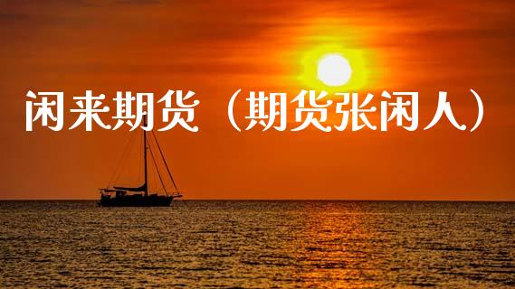 闲来期货（期货张闲人）_https://www.cqckcrrc.com_期货品种_第1张