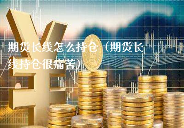 期货长线怎么持仓（期货长线持仓很痛苦）_https://www.cqckcrrc.com_纳指直播_第1张
