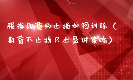 股指期货的止损如何训练（期货不止损只止盈讲策略）_https://www.cqckcrrc.com_国际期货_第1张