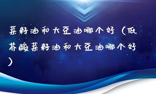 菜籽油和大豆油哪个好（低芥酸菜籽油和大豆油哪个好）_https://www.cqckcrrc.com_黄金期货_第1张
