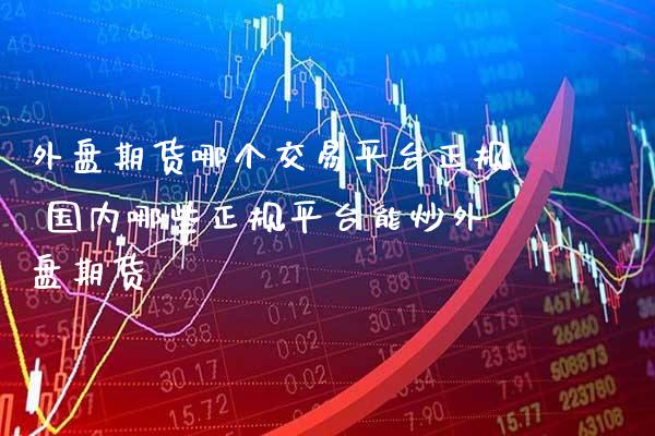 外盘期货哪个交易平台正规 国内哪些正规平台能炒外盘期货_纳指直播_第1张_期货投资网 外盘期货哪个交易平台正规 国内哪些正规平台能炒外盘期货_https://www.cqckcrrc.com_纳指直播_第1张