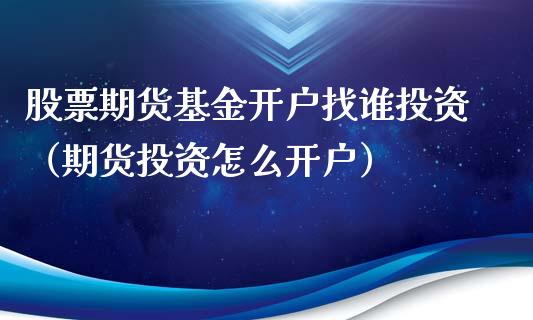 股票期货基金开户找谁投资(期货投资怎么开户)_国际期货_第1张_期货投资网 股票期货基金开户找谁投资(期货投资怎么开户)_https://www.cqckcrrc.com_国际期货_第1张