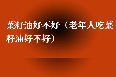 菜籽油好不好（老年人吃菜籽油好不好）_https://www.cqckcrrc.com_纳指直播_第1张