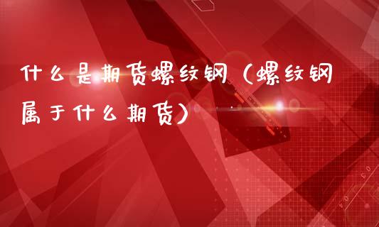 什么是期货螺纹钢（螺纹钢属于什么期货）_https://www.cqckcrrc.com_国际期货_第1张