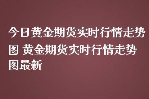 今日黄金期货实时行情走势图 黄金期货实时行情走势图最新_https://www.cqckcrrc.com_黄金期货_第1张