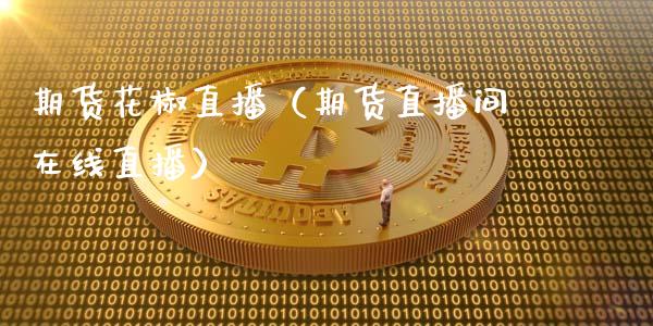 期货花椒直播(期货直播间在线直播)_国际期货_第1张_期货投资网 期货花椒直播(期货直播间在线直播)_https://www.cqckcrrc.com_国际期货_第1张