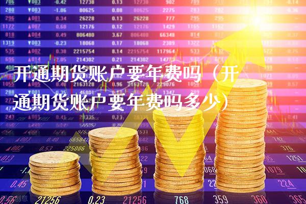 开通期货账户要年费吗（开通期货账户要年费吗多少）_https://www.cqckcrrc.com_原油期货_第1张
