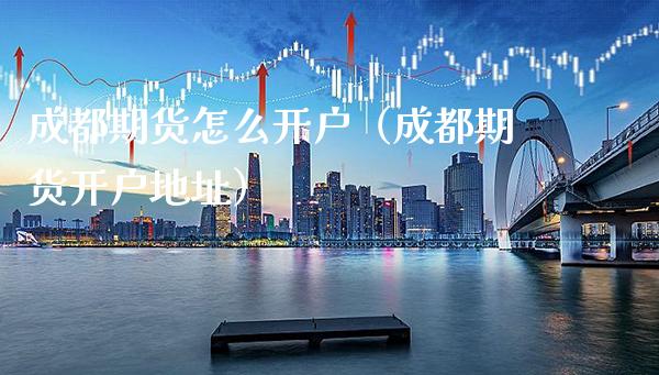 成都期货怎么开户（成都期货开户地址）_https://www.cqckcrrc.com_国际期货_第1张