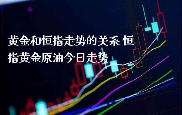 黄金和恒指走势的关系 恒指黄金原油今日走势_黄金期货_第1张_期货投资网 黄金和恒指走势的关系 恒指黄金原油今日走势_https://www.cqckcrrc.com_黄金期货_第1张