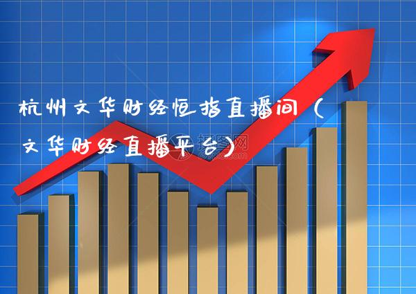 杭州文华财经恒指直播间（文华财经直播平台）_https://www.cqckcrrc.com_恒生指数_第1张