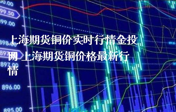 上海期货铜价实时行情金投网 上海期货铜价格最新行情_原油期货_第1张_期货投资网 上海期货铜价实时行情金投网 上海期货铜价格最新行情_https://www.cqckcrrc.com_原油期货_第1张
