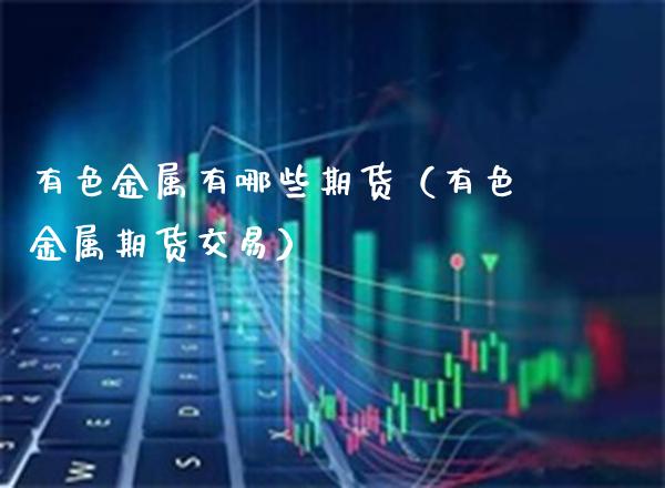 有色金属有哪些期货（有色金属期货交易）_https://www.cqckcrrc.com_道指直播_第1张