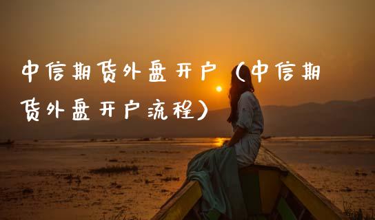 中信期货外盘开户(中信期货外盘开户流程)_国际期货_第1张_期货投资网 中信期货外盘开户(中信期货外盘开户流程)_https://www.cqckcrrc.com_国际期货_第1张