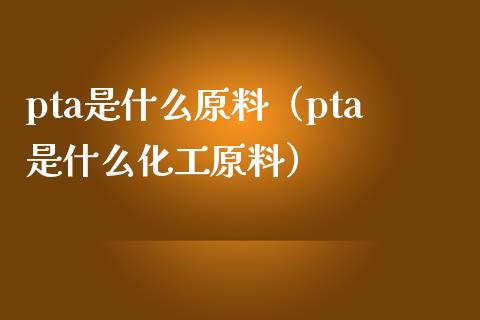 pta是什么原料(pta是什么化工原料)_道指直播_第1张_期货投资网 pta是什么原料(pta是什么化工原料)_https://www.cqckcrrc.com_道指直播_第1张