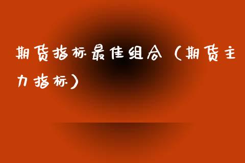 期货指标最佳组合(期货主力指标)_基金理财_第1张_期货投资网 期货指标最佳组合(期货主力指标)_https://www.cqckcrrc.com_基金理财_第1张
