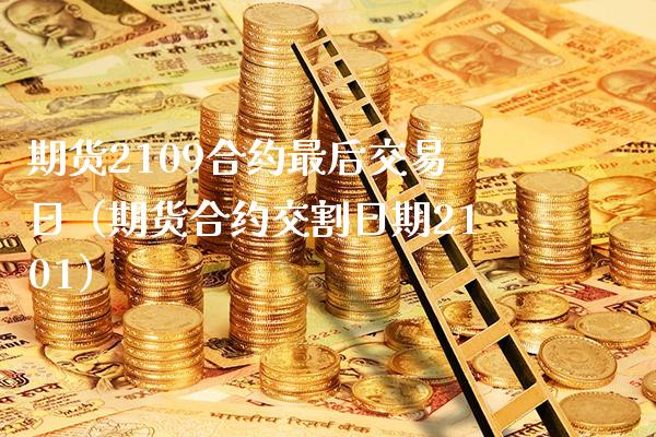 期货2109合约最后交易日（期货合约交割日期2101）_https://www.cqckcrrc.com_道指直播_第1张