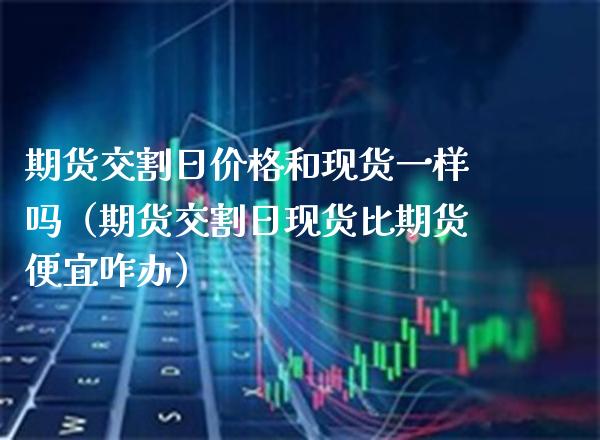 期货交割日价格和现货一样吗(期货交割日现货比期货便宜咋办)_原油期货_第1张_期货投资网 期货交割日价格和现货一样吗(期货交割日现货比期货便宜咋办)_https://www.cqckcrrc.com_原油期货_第1张