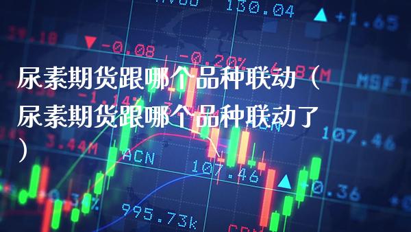 尿素期货跟哪个品种联动(尿素期货跟哪个品种联动了)_黄金期货_第1张_期货投资网 尿素期货跟哪个品种联动(尿素期货跟哪个品种联动了)_https://www.cqckcrrc.com_黄金期货_第1张
