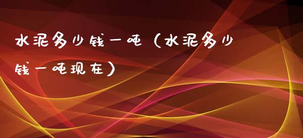 水泥多少钱一吨（水泥多少钱一吨现在）_https://www.cqckcrrc.com_纳指直播_第1张