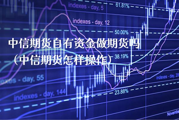 中信期货自有资金做期货吗（中信期货怎样操作）_https://www.cqckcrrc.com_恒生指数_第1张