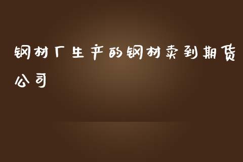 钢材厂生产的钢材卖到期货公司_https://www.cqckcrrc.com_黄金期货_第1张