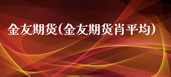 金友期货(金友期货肖平均)_https://www.cqckcrrc.com_道指直播_第1张