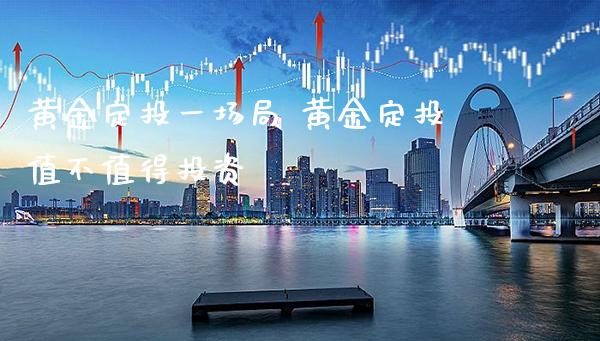 黄金定投一场局 黄金定投值不值得投资_https://www.cqckcrrc.com_黄金期货_第1张