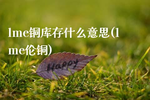 lme铜库存什么意思(lme伦铜)_原油期货_第1张_期货投资网 lme铜库存什么意思(lme伦铜)_https://www.cqckcrrc.com_原油期货_第1张