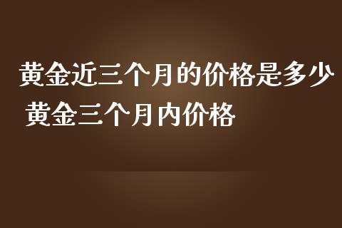 黄金近三个月的价格是多少 黄金三个月内价格_https://www.cqckcrrc.com_恒生指数_第1张