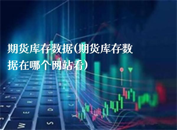 期货库存数据(期货库存数据在哪个网站看)_https://www.cqckcrrc.com_恒指期货_第1张