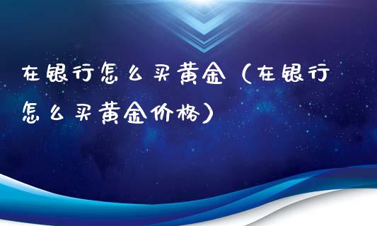 在银行怎么买黄金(在银行怎么买黄金价格)_道指直播_第1张_期货投资网 在银行怎么买黄金(在银行怎么买黄金价格)_https://www.cqckcrrc.com_道指直播_第1张