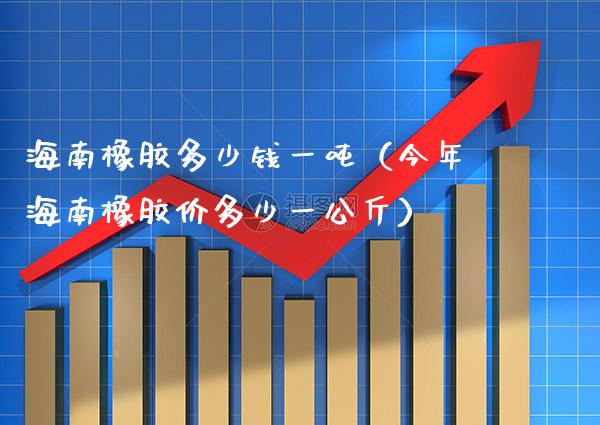 海南橡胶多少钱一吨（今年海南橡胶价多少一公斤）_https://www.cqckcrrc.com_道指直播_第1张