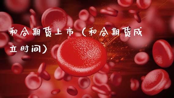 和合期货上市(和合期货成立时间)_基金理财_第1张_期货投资网 和合期货上市(和合期货成立时间)_https://www.cqckcrrc.com_基金理财_第1张