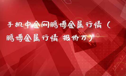 手机中金网鹏博金属行情（鹏博金属行情 报价万）_https://www.cqckcrrc.com_原油期货_第1张