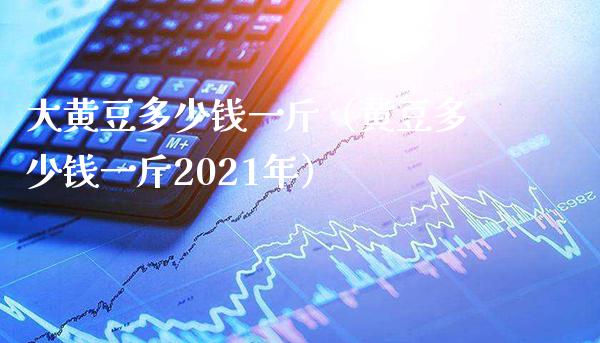 大黄豆多少钱一斤（黄豆多少钱一斤2021年）_https://www.cqckcrrc.com_恒生指数_第1张