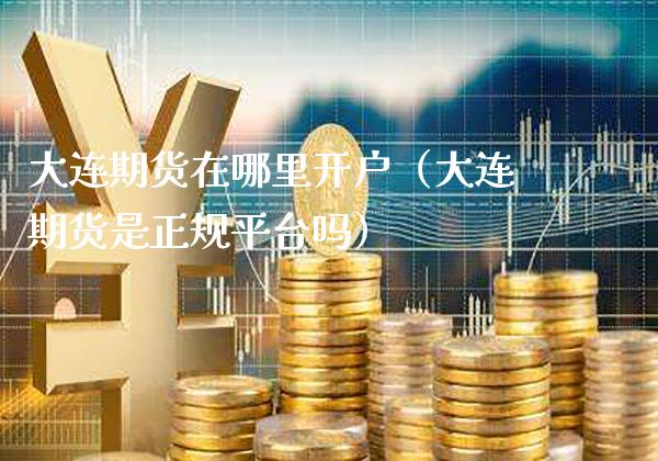 大连期货在哪里开户（大连期货是正规平台吗）_https://www.cqckcrrc.com_道指直播_第1张