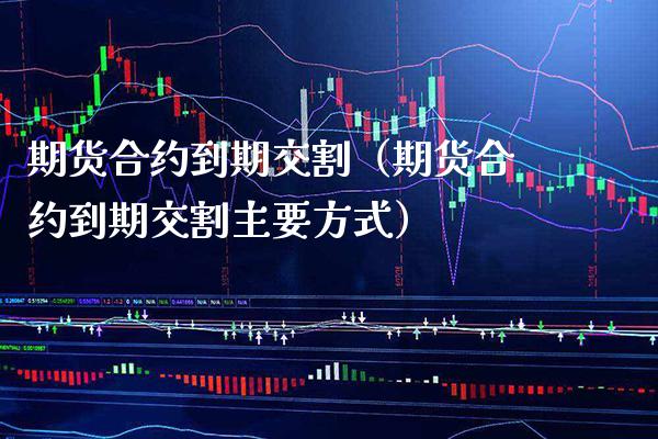 期货合约到期交割(期货合约到期交割主要方式)_股票理财_第1张_期货投资网 期货合约到期交割(期货合约到期交割主要方式)_https://www.cqckcrrc.com_股票理财_第1张