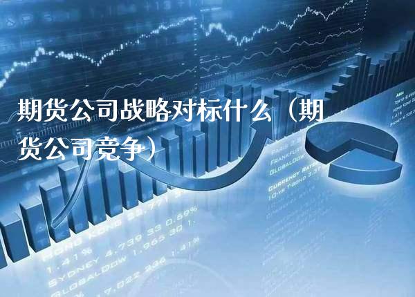 期货公司战略对标什么（期货公司竞争）_https://www.cqckcrrc.com_黄金期货_第1张