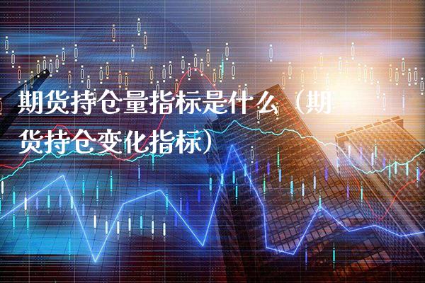 期货持仓量指标是什么（期货持仓变化指标）_https://www.cqckcrrc.com_纳指直播_第1张